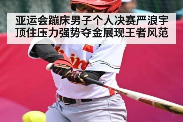 亚运会蹦床男子个人决赛严浪宇顶住压力强势夺金展现王者风范